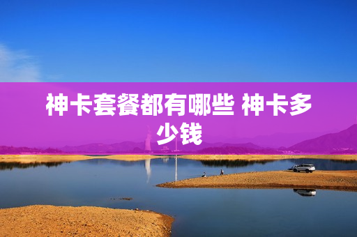 神卡套餐都有哪些 神卡多少钱