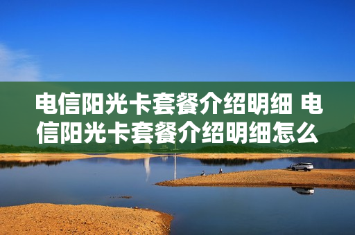 电信阳光卡套餐介绍明细 电信阳光卡套餐介绍明细怎么查