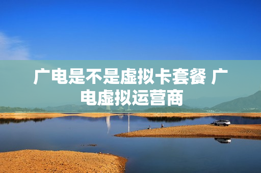 广电是不是虚拟卡套餐 广电虚拟运营商