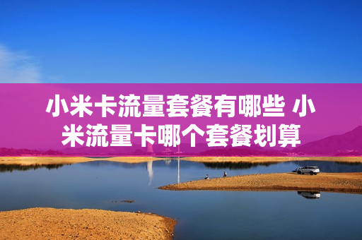 小米卡流量套餐有哪些 小米流量卡哪个套餐划算