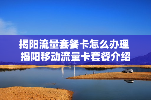 揭阳流量套餐卡怎么办理 揭阳移动流量卡套餐介绍
