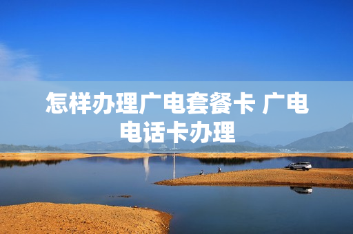 怎样办理广电套餐卡 广电电话卡办理