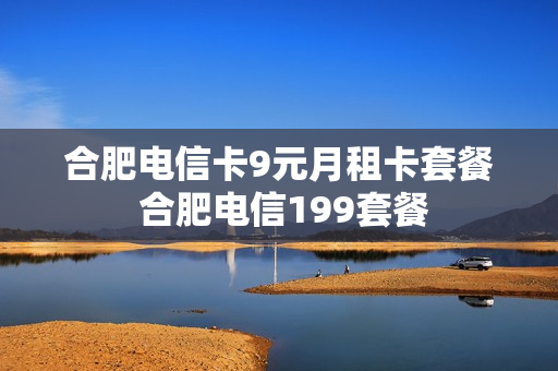 合肥电信卡9元月租卡套餐 合肥电信199套餐
