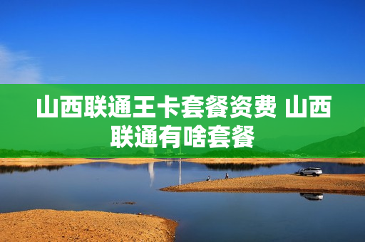 山西联通王卡套餐资费 山西联通有啥套餐