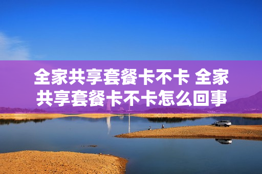 全家共享套餐卡不卡 全家共享套餐卡不卡怎么回事