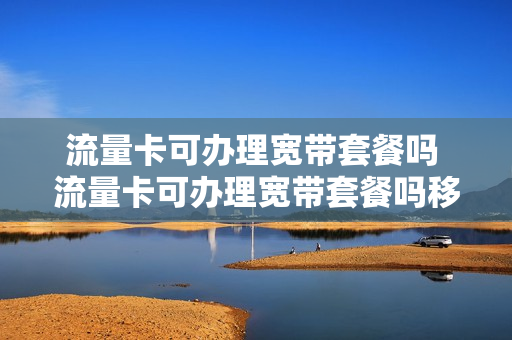 流量卡可办理宽带套餐吗 流量卡可办理宽带套餐吗移动