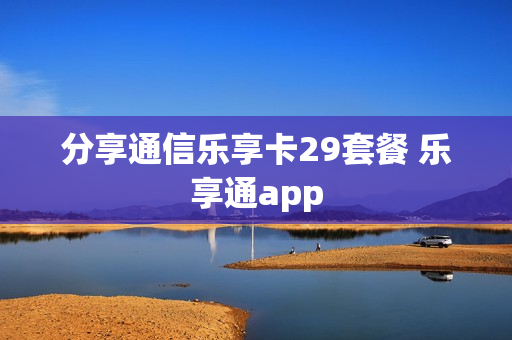 分享通信乐享卡29套餐 乐享通app