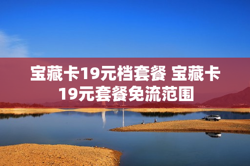 宝藏卡19元档套餐 宝藏卡19元套餐免流范围