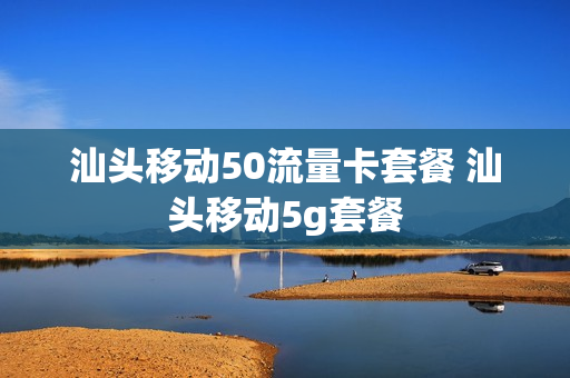 汕头移动50流量卡套餐 汕头移动5g套餐