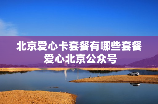 北京爱心卡套餐有哪些套餐 爱心北京公众号