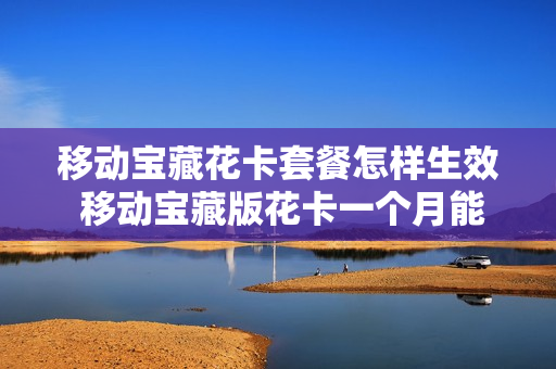 移动宝藏花卡套餐怎样生效 移动宝藏版花卡一个月能多少钱