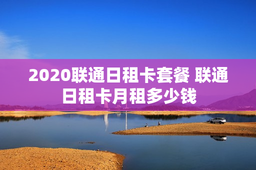 2020联通日租卡套餐 联通日租卡月租多少钱