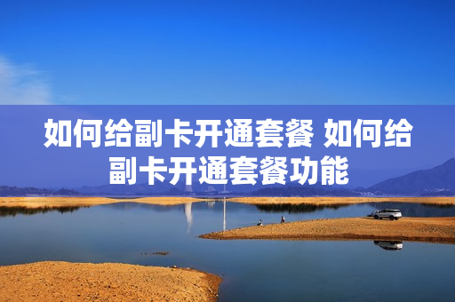 如何给副卡开通套餐 如何给副卡开通套餐功能
