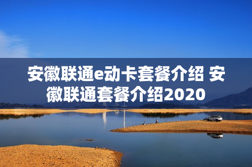 安徽联通e动卡套餐介绍 安徽联通套餐介绍2020
