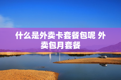 什么是外卖卡套餐包呢 外卖包月套餐