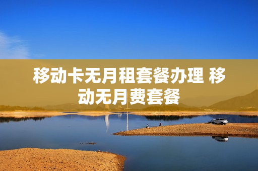 移动卡无月租套餐办理 移动无月费套餐