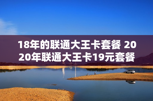 18年的联通大王卡套餐 2020年联通大王卡19元套餐介绍
