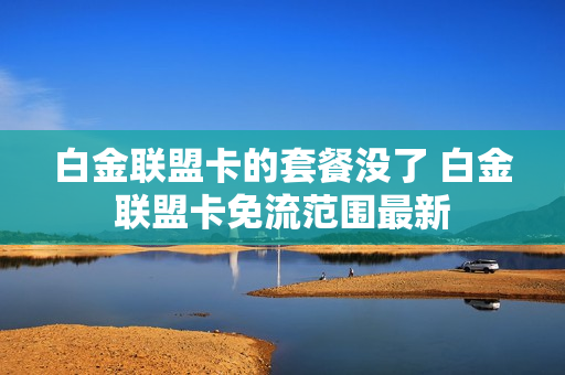 白金联盟卡的套餐没了 白金联盟卡免流范围最新