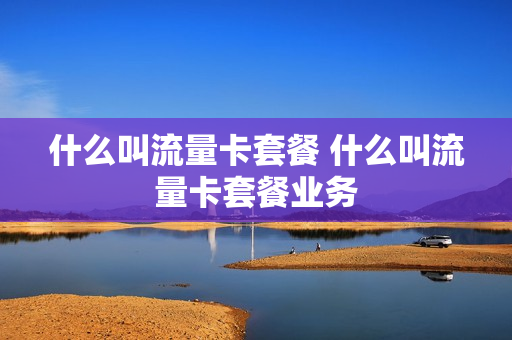 什么叫流量卡套餐 什么叫流量卡套餐业务