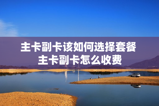 主卡副卡该如何选择套餐 主卡副卡怎么收费