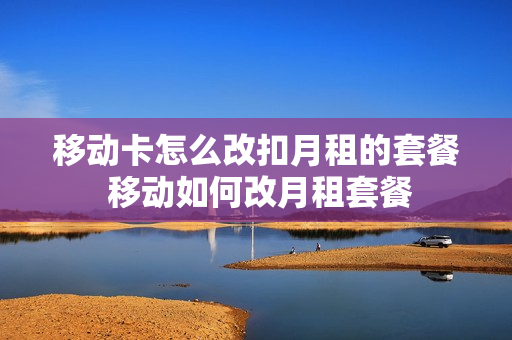 移动卡怎么改扣月租的套餐 移动如何改月租套餐