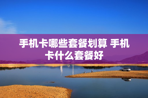 手机卡哪些套餐划算 手机卡什么套餐好