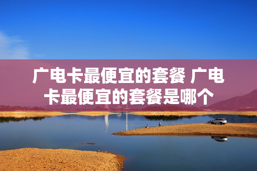 广电卡最便宜的套餐 广电卡最便宜的套餐是哪个