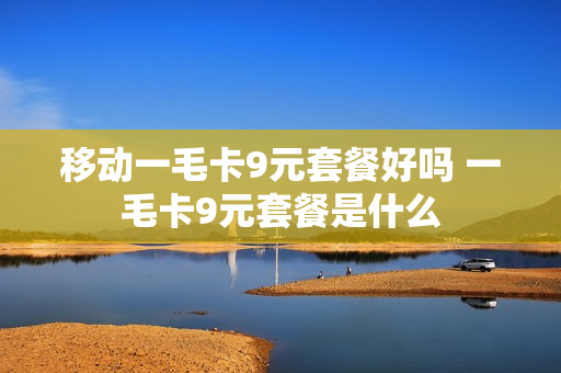 移动一毛卡9元套餐好吗 一毛卡9元套餐是什么