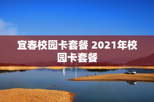 宜春校园卡套餐 2021年校园卡套餐
