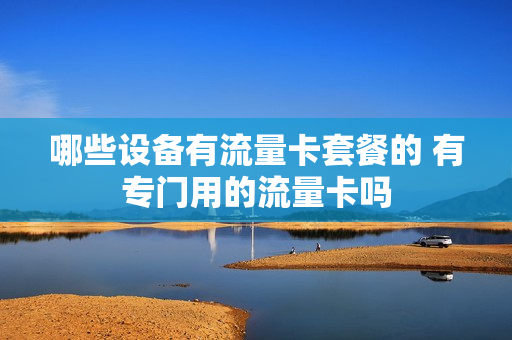 哪些设备有流量卡套餐的 有专门用的流量卡吗