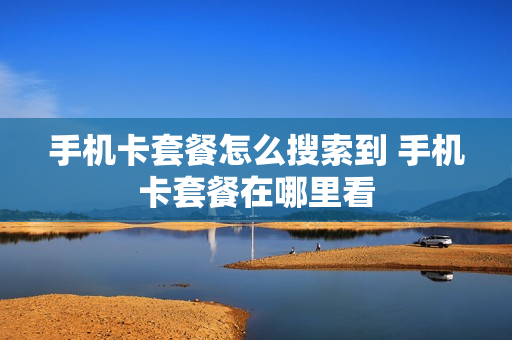 手机卡套餐怎么搜索到 手机卡套餐在哪里看
