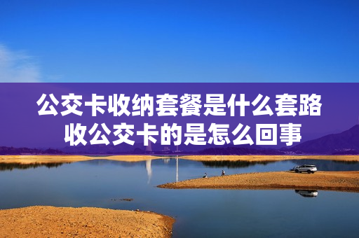 公交卡收纳套餐是什么套路 收公交卡的是怎么回事