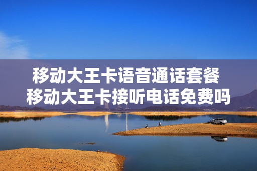 移动大王卡语音通话套餐 移动大王卡接听电话免费吗