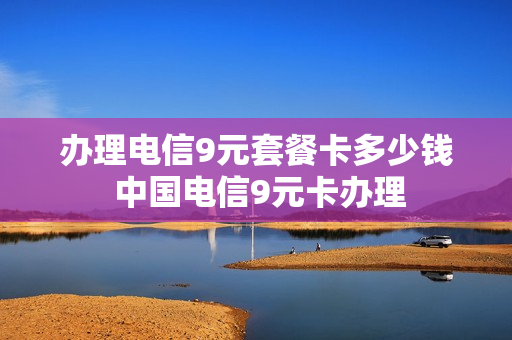 办理电信9元套餐卡多少钱 中国电信9元卡办理