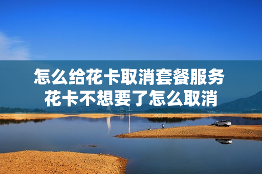 怎么给花卡取消套餐服务 花卡不想要了怎么取消