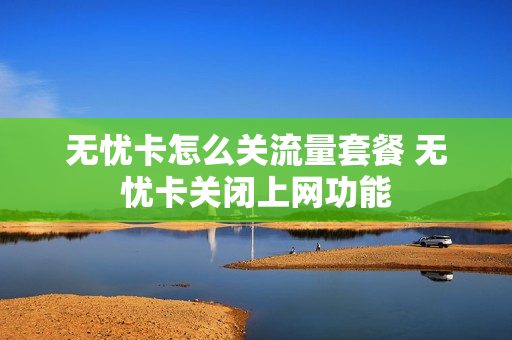 无忧卡怎么关流量套餐 无忧卡关闭上网功能