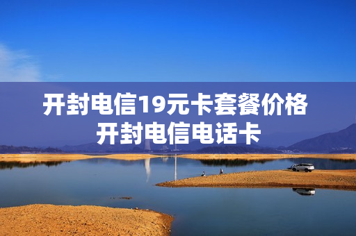 开封电信19元卡套餐价格 开封电信电话卡