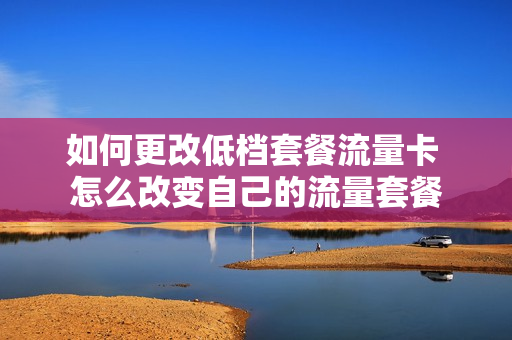 如何更改低档套餐流量卡 怎么改变自己的流量套餐