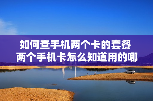 如何查手机两个卡的套餐 两个手机卡怎么知道用的哪个流量套餐