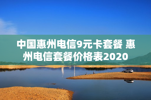 中国惠州电信9元卡套餐 惠州电信套餐价格表2020