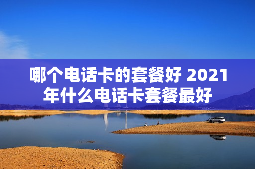 哪个电话卡的套餐好 2021年什么电话卡套餐最好