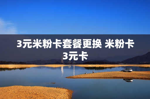 3元米粉卡套餐更换 米粉卡3元卡
