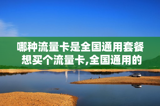 哪种流量卡是全国通用套餐 想买个流量卡,全国通用的,什么卡便宜