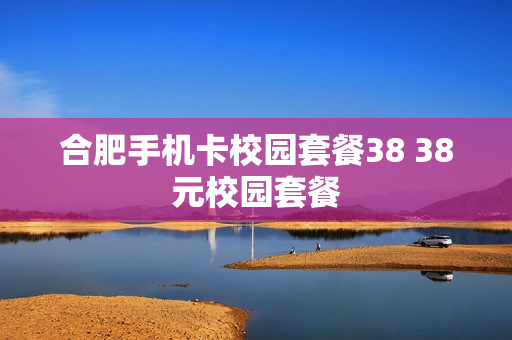 合肥手机卡校园套餐38 38元校园套餐