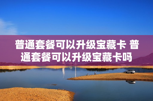 普通套餐可以升级宝藏卡 普通套餐可以升级宝藏卡吗