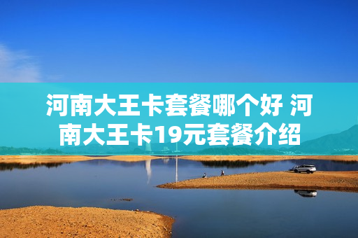 河南大王卡套餐哪个好 河南大王卡19元套餐介绍