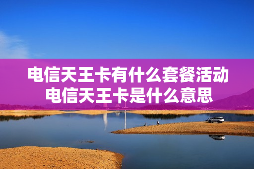 电信天王卡有什么套餐活动 电信天王卡是什么意思
