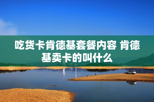 吃货卡肯德基套餐内容 肯德基卖卡的叫什么
