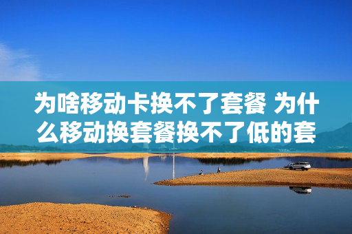 为啥移动卡换不了套餐 为什么移动换套餐换不了低的套餐