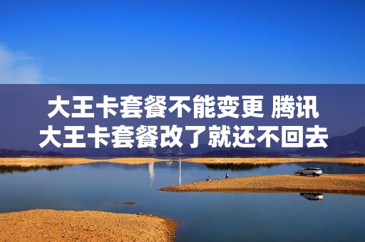 大王卡套餐不能变更 腾讯大王卡套餐改了就还不回去了